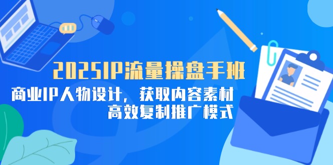 2025IP流量操盘手班,商业IP人物设计,获取内容素材,高效复制推广模式-财富区