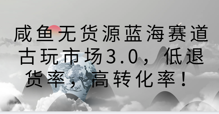 咸鱼无货源蓝海赛道古玩市场3.0,低退货率,高转化率!-财富区