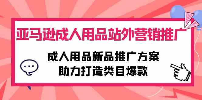 (10108期)亚马逊成人用品站外营销推广,成人用品新品推广方案,助力打造类目爆款-财富区