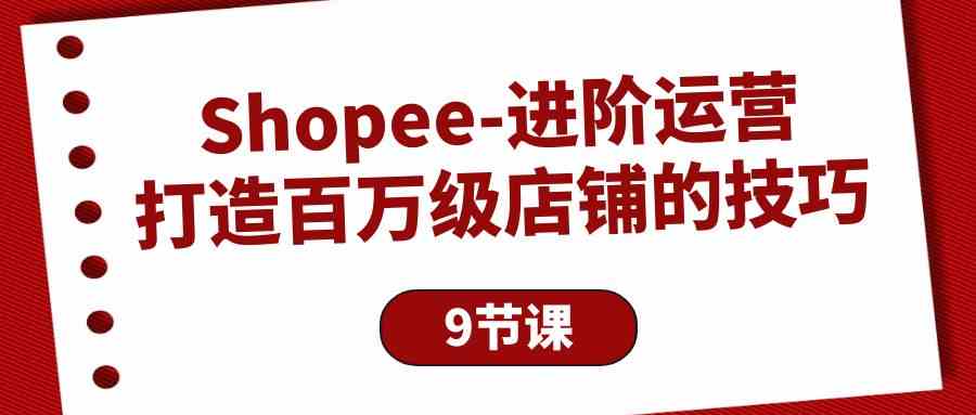 Shopee进阶运营:打造百万级店铺的技巧(9节课)-财富区