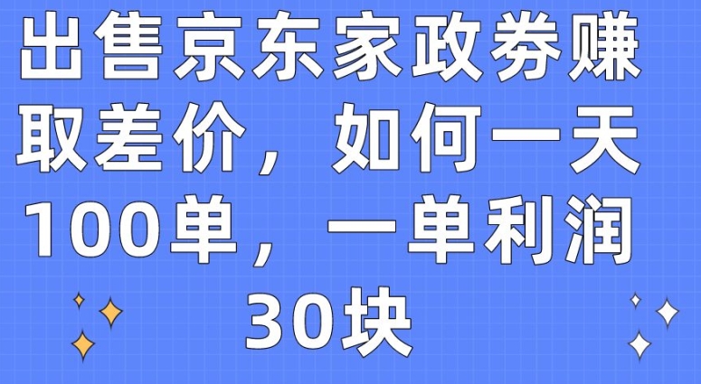 出售京东家政劵赚取差价,如何一天100单,一单利润30块-财富区