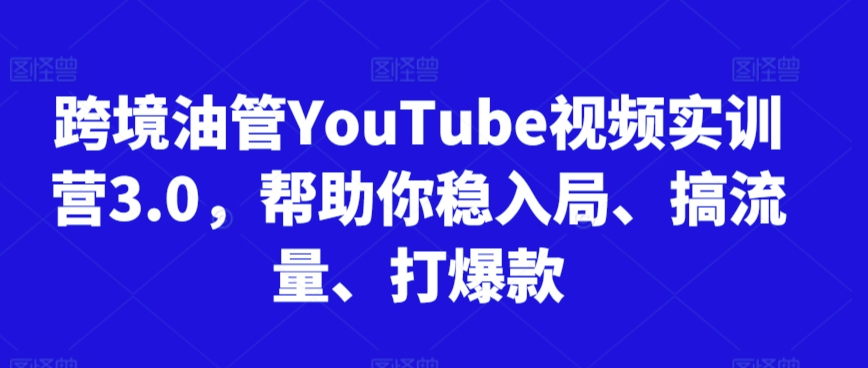 跨境油管YouTube视频实训营3.0,帮助你稳入局、搞流量、打爆款-财富区