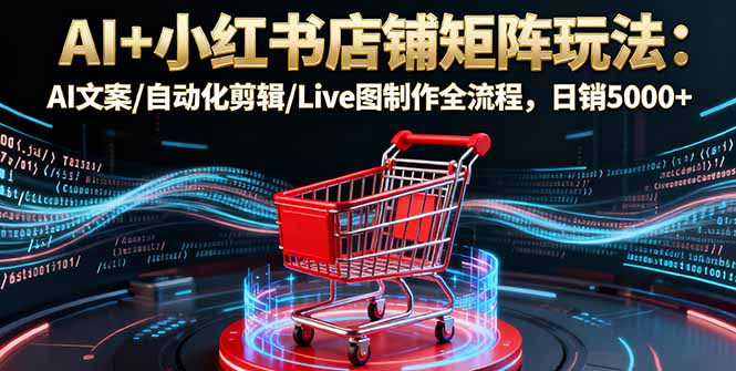 AI+小红书店铺矩阵玩法:AI文案/自动化剪辑/Live图制作全流程,日销5000+-财富区