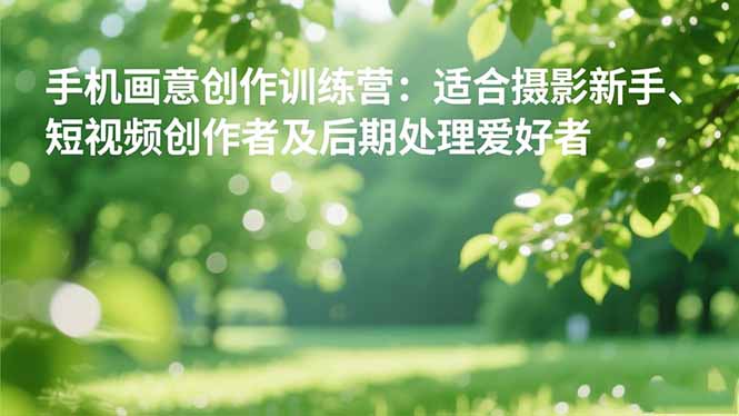 手机摄影之画意创作训练营:适合摄影新手、短视频创作者及后期处理爱好者-财富区