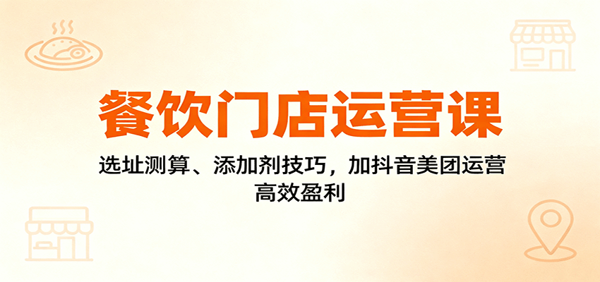 餐饮门店运营课:选址测算、添加剂技巧,加抖音美团运营,高效盈利-财富区