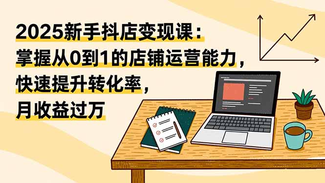 2025新手抖店变现课:掌握从0到1的店铺运营能力,快速提升转化率,月收过万-财富区