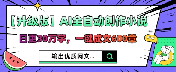 【升级版】AI全自动创作小说,日更30万字,一键成文600章-财富区